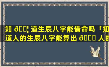 知 🐦 道生辰八字能借命吗「知道人的生辰八字能算出 🍁 人的命运吗」